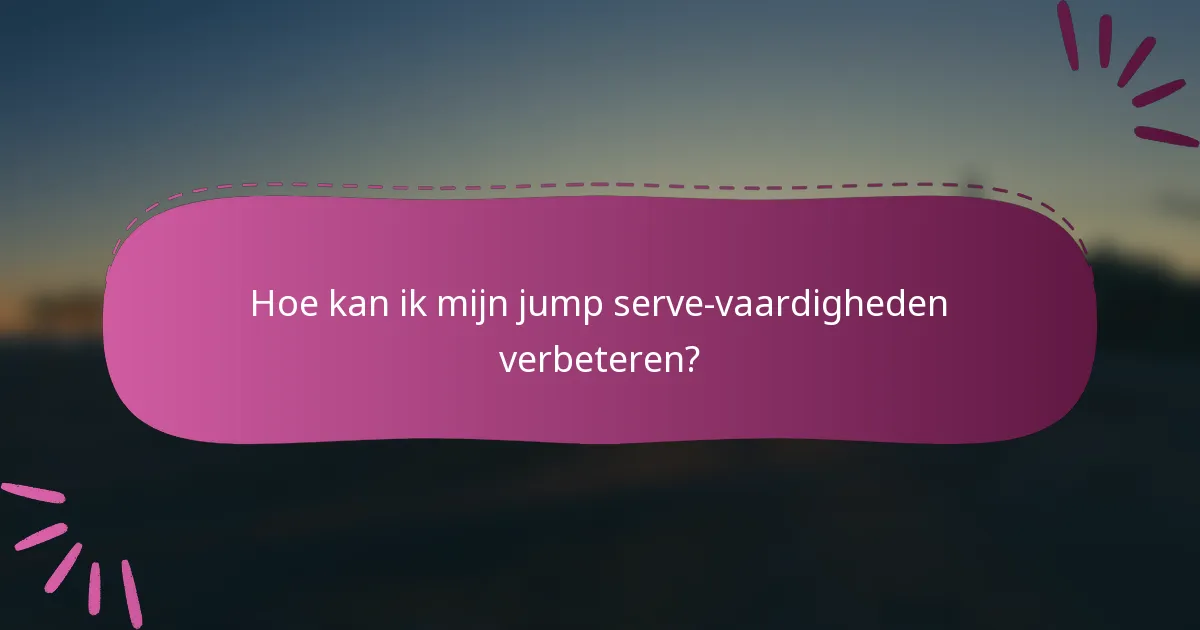 Hoe kan ik mijn jump serve-vaardigheden verbeteren?