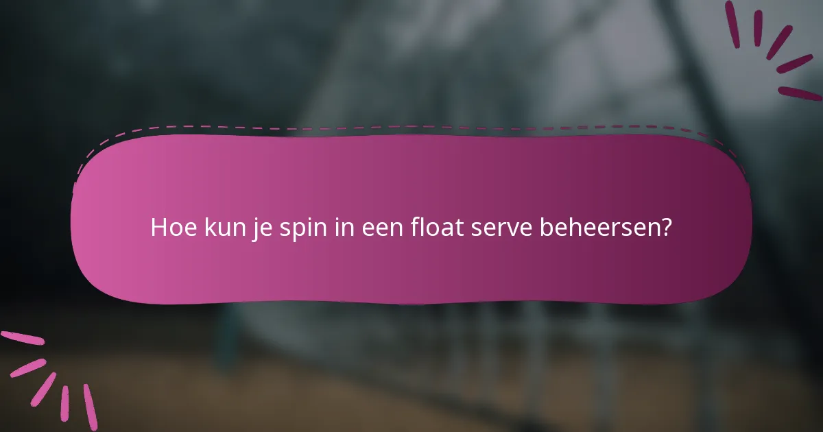Hoe kun je spin in een float serve beheersen?