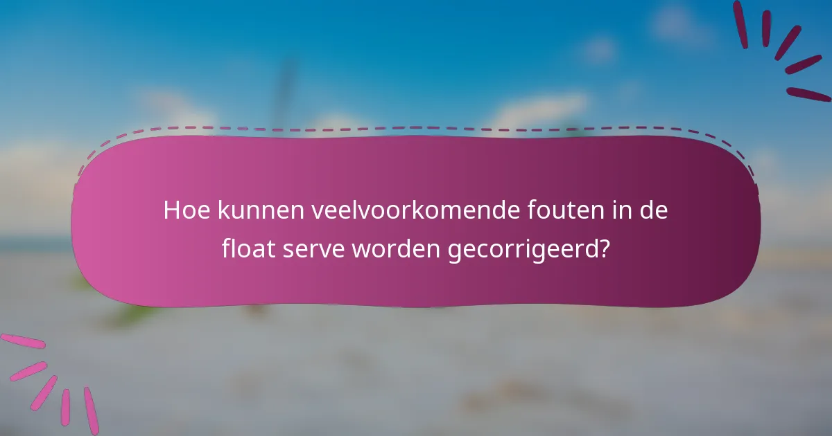 Hoe kunnen veelvoorkomende fouten in de float serve worden gecorrigeerd?