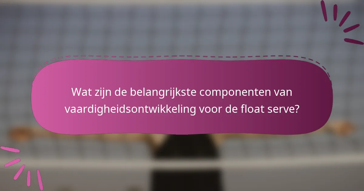 Wat zijn de belangrijkste componenten van vaardigheidsontwikkeling voor de float serve?