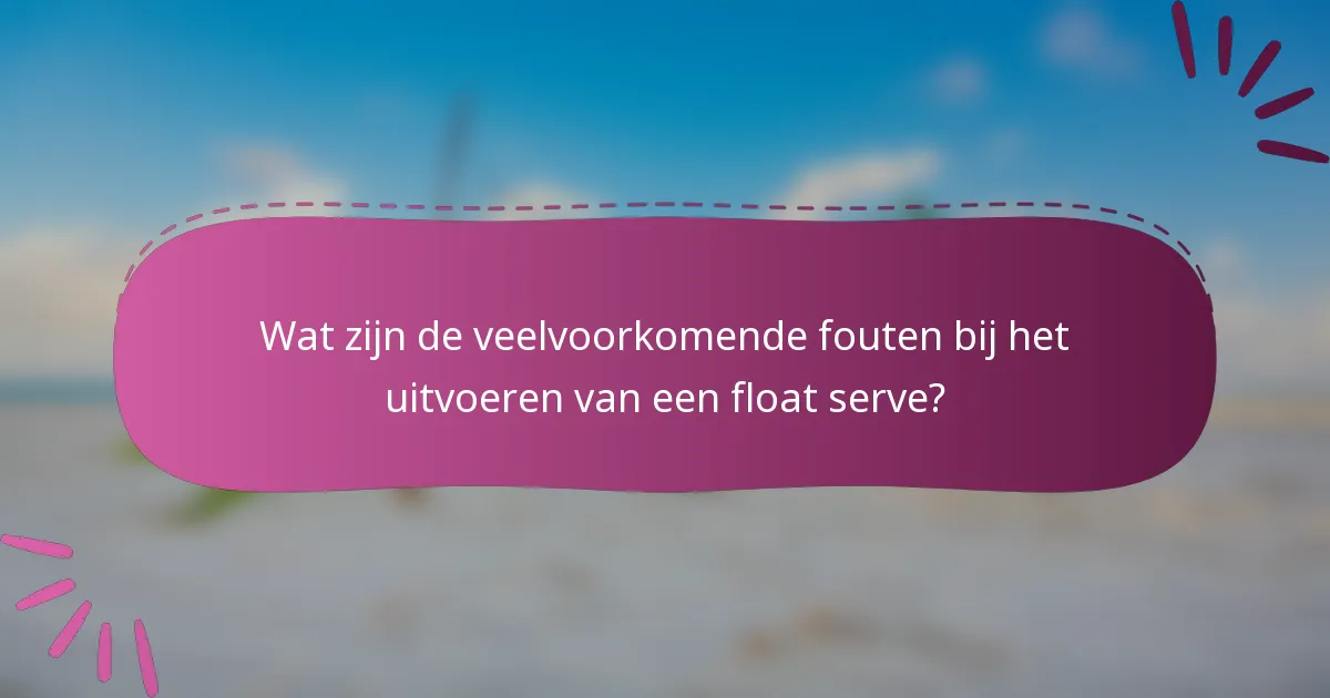 Wat zijn de veelvoorkomende fouten bij het uitvoeren van een float serve?