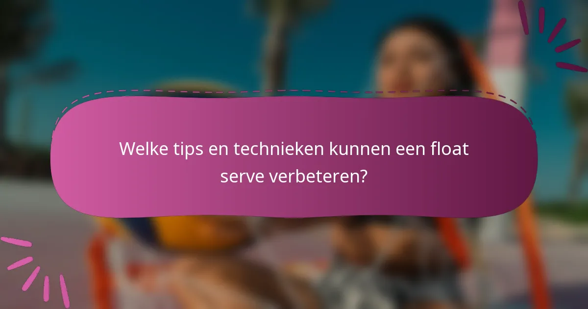 Welke tips en technieken kunnen een float serve verbeteren?